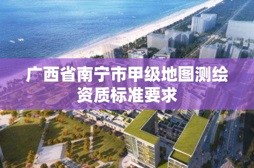 广西省南宁市甲级地图测绘资质标准要求