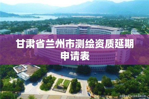 甘肃省兰州市测绘资质延期申请表