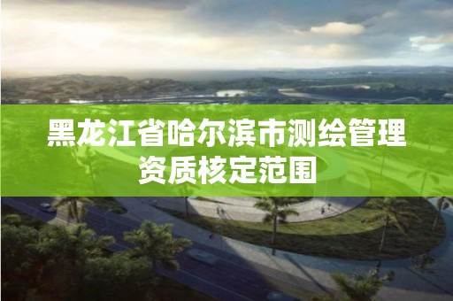 黑龙江省哈尔滨市测绘管理资质核定范围