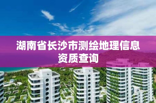 湖南省长沙市测绘地理信息资质查询