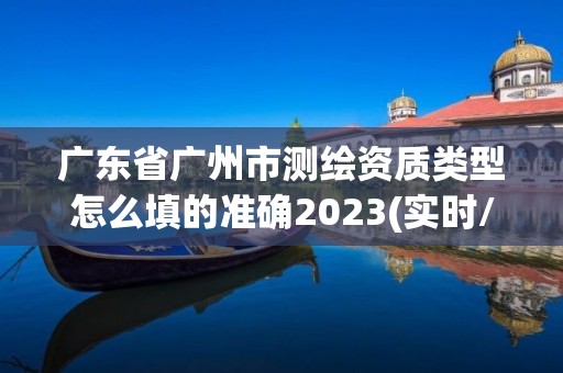 广东省广州市测绘资质类型怎么填的准确2023(实时/更新中)