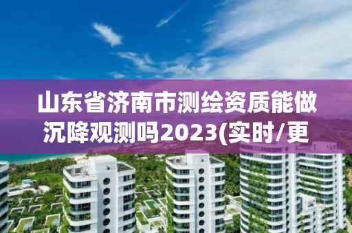 山东省济南市测绘资质能做沉降观测吗2023(实时/更新中)