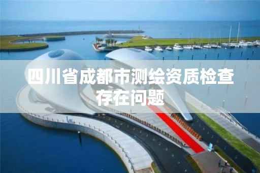 四川省成都市测绘资质检查存在问题