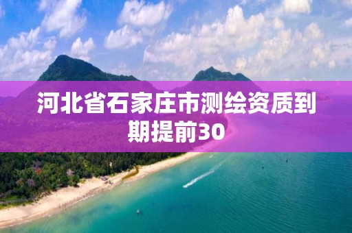 河北省石家庄市测绘资质到期提前30