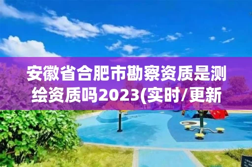安徽省合肥市勘察资质是测绘资质吗2023(实时/更新中) 安徽省合肥市勘察资质是测绘资质吗2023(实时/更新中)