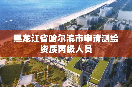 黑龙江省哈尔滨市申请测绘资质丙级人员