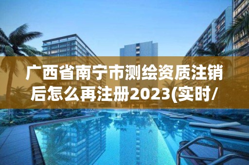 广西省南宁市测绘资质注销后怎么再注册2023(实时/更新中)