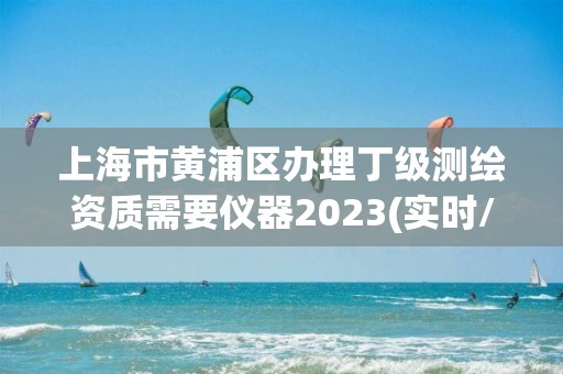 上海市黄浦区办理丁级测绘资质需要仪器2023(实时/更新中)