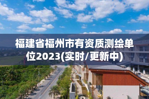 福建省福州市有资质测绘单位2023(实时/更新中)