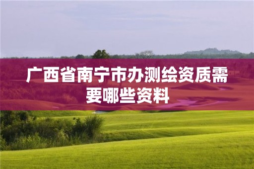 广西省南宁市办测绘资质需要哪些资料