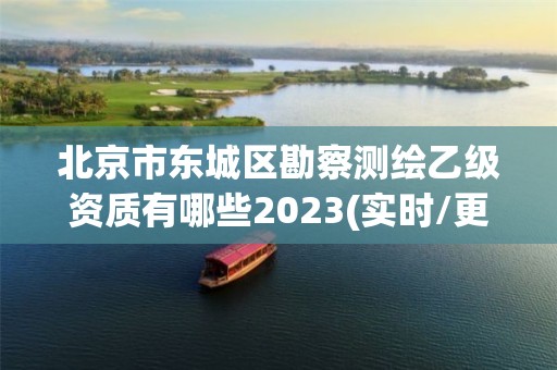 北京市东城区勘察测绘乙级资质有哪些2023(实时/更新中)