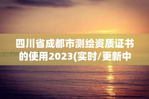 四川省成都市测绘资质证书的使用2023(实时/更新中)