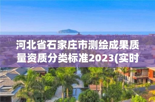 河北省石家庄市测绘成果质量资质分类标准2023(实时/更新中) 河北省石家庄市测绘成果质量资质分类标准2023(实时/更新中)