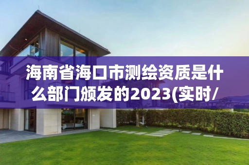 海南省海口市测绘资质是什么部门颁发的2023(实时/更新中)