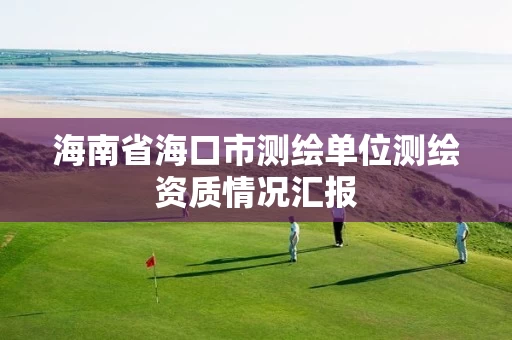 海南省海口市测绘单位测绘资质情况汇报 海南省海口市测绘单位测绘资质情况汇报