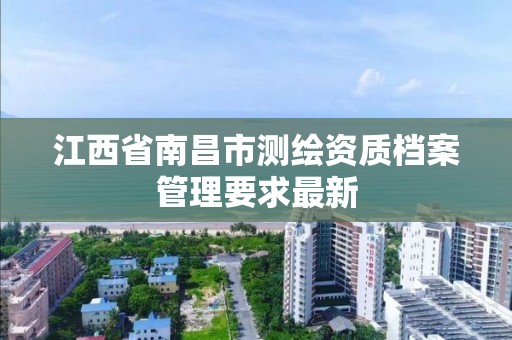 江西省南昌市测绘资质档案管理要求最新