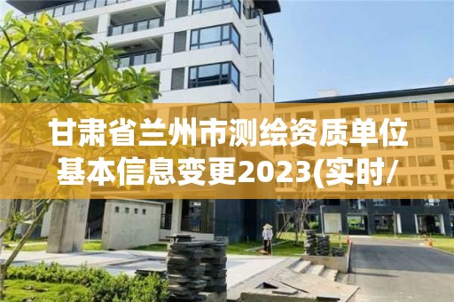 甘肃省兰州市测绘资质单位基本信息变更2023(实时/更新中)