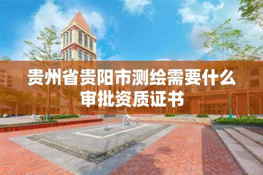 贵州省贵阳市测绘需要什么审批资质证书