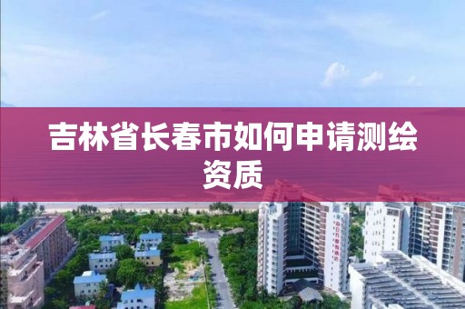 吉林省长春市如何申请测绘资质