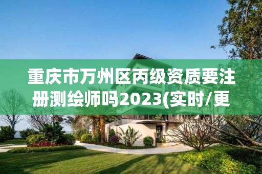 重庆市万州区丙级资质要注册测绘师吗2023(实时/更新中)