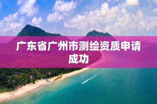 广东省广州市测绘资质申请成功