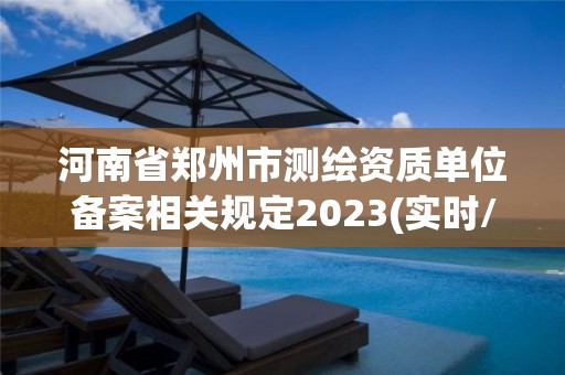 河南省郑州市测绘资质单位备案相关规定2023(实时/更新中)