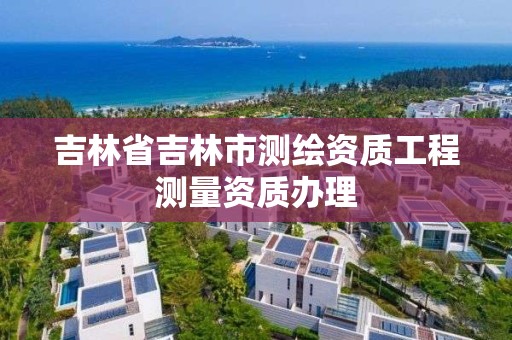 吉林省吉林市测绘资质工程测量资质办理