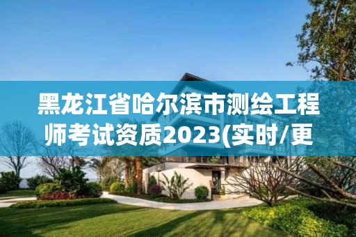 黑龙江省哈尔滨市测绘工程师考试资质2023(实时/更新中)