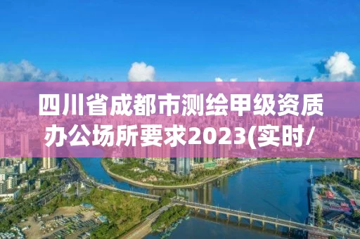 四川省成都市测绘甲级资质办公场所要求2023(实时/更新中) 四川省成都市测绘甲级资质办公场所要求2023(实时/更新中)