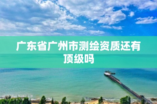 广东省广州市测绘资质还有顶级吗