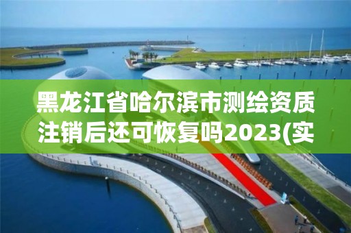 黑龙江省哈尔滨市测绘资质注销后还可恢复吗2023(实时/更新中)