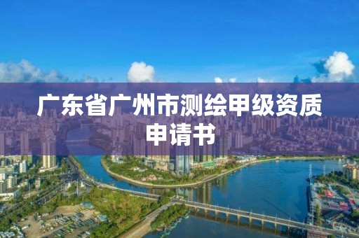 广东省广州市测绘甲级资质申请书