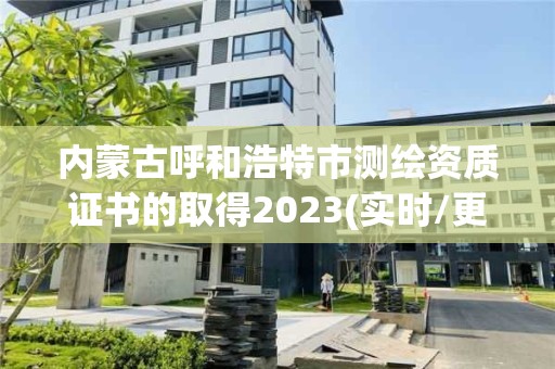 内蒙古呼和浩特市测绘资质证书的取得2023(实时/更新中)