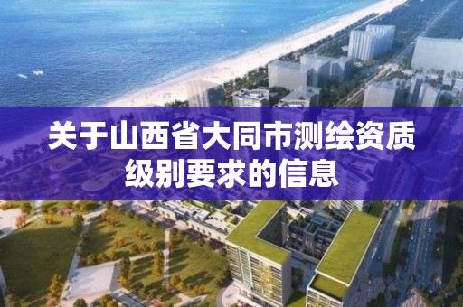 关于山西省大同市测绘资质级别要求的信息