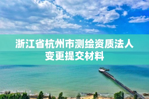 浙江省杭州市测绘资质法人变更提交材料