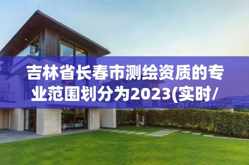 吉林省长春市测绘资质的专业范围划分为2023(实时/更新中)