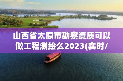 山西省太原市勘察资质可以做工程测绘么2023(实时/更新中)