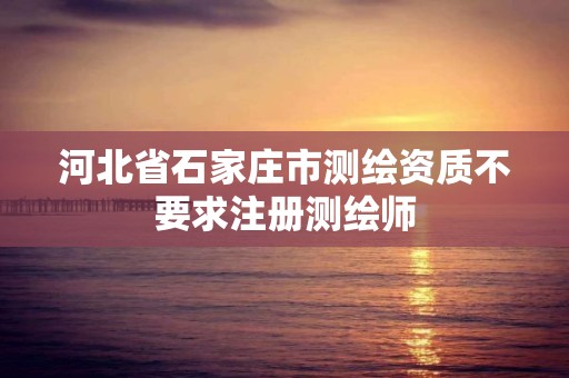 河北省石家庄市测绘资质不要求注册测绘师