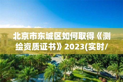 北京市东城区如何取得《测绘资质证书》2023(实时/更新中)