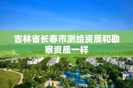 吉林省长春市测绘资质和勘察资质一样