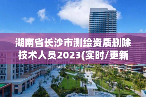 湖南省长沙市测绘资质删除技术人员2023(实时/更新中)