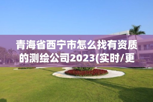 青海省西宁市怎么找有资质的测绘公司2023(实时/更新中)