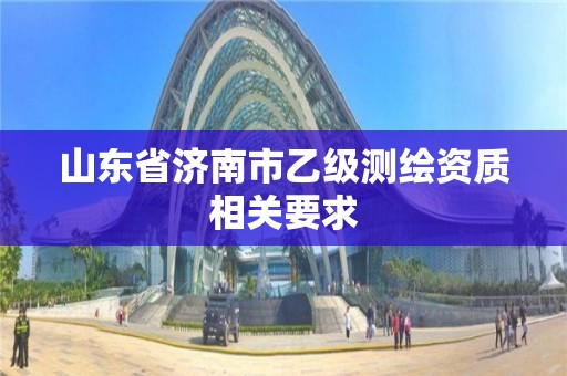 山东省济南市乙级测绘资质相关要求