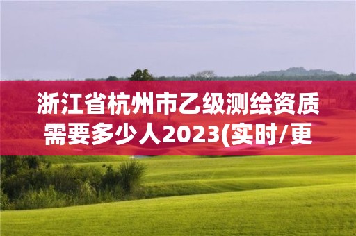 浙江省杭州市乙级测绘资质需要多少人2023(实时/更新中)