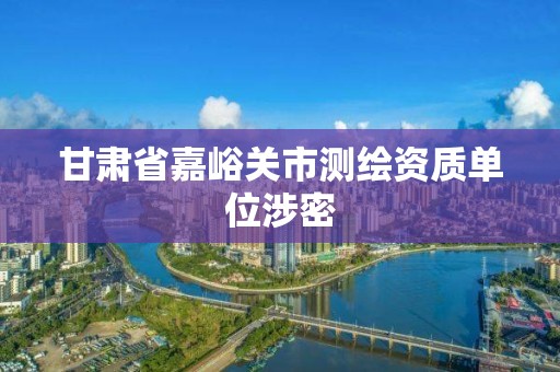 甘肃省嘉峪关市测绘资质单位涉密