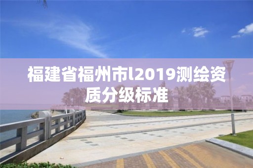 福建省福州市l2019测绘资质分级标准