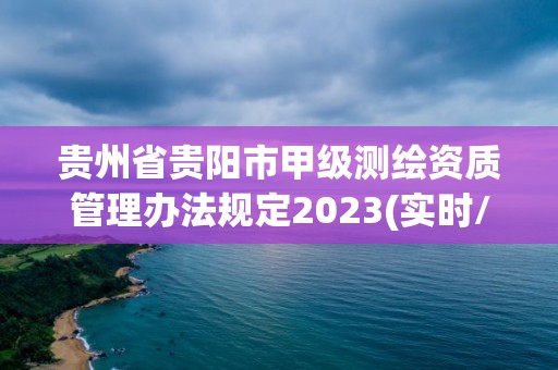 贵州省贵阳市甲级测绘资质管理办法规定2023(实时/更新中)