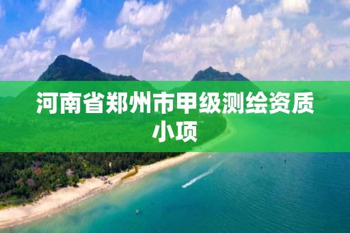 河南省郑州市甲级测绘资质小项