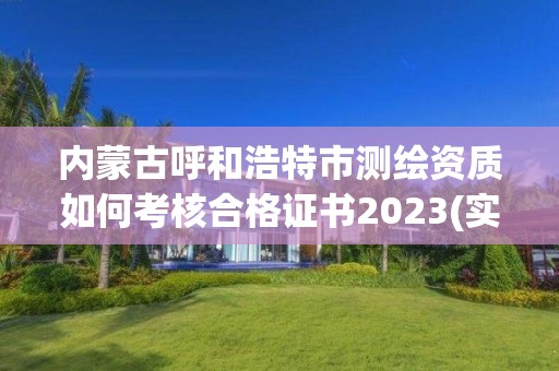 内蒙古呼和浩特市测绘资质如何考核合格证书2023(实时/更新中)