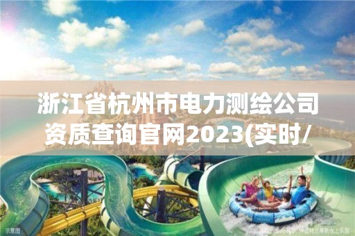 浙江省杭州市电力测绘公司资质查询官网2023(实时/更新中)